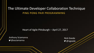 The Ultimate Developer Collaboration Technique
PING PONG PAIR PROGRAMMING
Anthony Sciamanna
@asciamanna
Nick Goede
@ngoede
Heart of Agile Pittsburgh – April 27, 2017
 