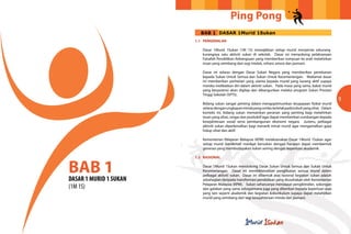 Ping Pong
                          BAB 1 DASAR 1Murid 1Sukan
                        1.1	PENGENALAN

                           Dasar 1Murid 1Sukan (1M 1S) mewajibkan setiap murid menyertai sekurang-
                           kurangnya satu aktiviti sukan di sekolah. Dasar ini menyokong pelaksanaan
                           Falsafah Pendidikan Kebangsaan yang memberikan tumpuan ke arah melahirkan
                           insan yang seimbang dari segi intelek, rohani, emosi dan jasmani.

                           Dasar ini selaras dengan Dasar Sukan Negara yang memberikan penekanan
                           kepada Sukan Untuk Semua dan Sukan Untuk Kecemerlangan. Matlamat dasar
                           ini memberikan perhatian yang utama kepada murid yang kurang aktif supaya
                           mereka melibatkan diri dalam aktiviti sukan. Pada masa yang sama, bakat murid
                           yang berpotensi akan digilap dan dibangunkan melalui program Sukan Prestasi
                           Tinggi Sekolah (SPTS).
                                                                                                             9
                           Bidang sukan sangat penting dalam mengoptimumkan keupayaan fizikal murid
                           selaras dengan ungkapan minda yang cerdas terletak pada tubuh yang sihat. Dalam
                           konteks ini, bidang sukan memainkan peranan yang penting bagi melahirkan
                           insan yang sihat, cergas dan produktif agar dapat memberikan sumbangan kepada
                           kesejahteraan sosial serta pembangunan ekonomi negara. Justeru, pelbagai
                           aktiviti sukan diperkenalkan bagi menarik minat murid agar mengamalkan gaya
                           hidup sihat dan aktif.

                           Kementerian Pelajaran Malaysia (KPM) melaksanakan Dasar 1Murid 1Sukan agar
                           setiap murid menikmati manfaat bersukan dengan harapan dapat membentuk
                           generasi yang membudayakan sukan seiring dengan keperluan akademik.

                        1.2	RASIONAL


BAB 1
DASAR 1 MURID 1 SUKAN
                           Dasar 1Murid 1Sukan mendokong Dasar Sukan Untuk Semua dan Sukan Untuk
                           Kecemerlangan. Dasar ini menitikberatkan penglibatan semua murid dalam
                           pelbagai aktiviti sukan. Dasar ini dibentuk atas rasional kegiatan sukan adalah
                           sebahagian daripada transformasi pendidikan yang diusahakan oleh Kementerian
                           Pelajaran Malaysia (KPM). Sukan seharusnya mendapat pengiktirafan, sokongan
(1M 1S)                    dan galakan yang sama sebagaimana juga yang diberikan kepada keperluan asas
                           yang lain seperti akademik dan kegiatan kokurikulum supaya dapat melahirkan
                           murid yang seimbang dari segi kesejahteraan minda dan jasmani.
 