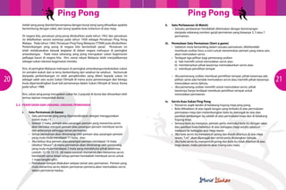 Ping Pong

Ping Pong
Istilah ‘ping pong’ diambil bersempena dengan bunyi ‘ping’ yang dihasilkan apabila
bertembung dengan raket, dan ‘pong’ apabila bola melantun di atas meja.
Di negara kita, persatuan ping pong ditubuhkan pada tahun 1952 dan persatuan
ini didaftarkan secara rasminya pada tahun 1958 sebagai Persatuan Ping Pong
Malaya. Pada tahun 1964, Persatuan Ping Pong Malaysia (TTAM) pula ditubuhkan.
Perkembangan ping pong di negara kita bertambah pesat. Persatuan ini
telah melaksanakan banyak kegiatan di dalam negara mahupun di peringkat
antarabangsa. Pada masa sekarang, ping pong merupakan sukan kegemaran
pelbagai kaum di negara kita. Kini, ramai rakyat Malaysia telah menjadikannya
sebagai sukan rekreasi kegemaran mereka.

	

ii.	

	

iii. 	 Permulaan Satu Permainan (Start a game)
•	 Sebelum mula bertanding dalam sesuatu permainan, dikehendaki
	 membuat undian (toss a coin) untuk menentukan pemain yang mana satu
	 akan memulakan servis.
•	 Terdapat tiga pilihan bagi pemenang undian:
	 a)	 hak memilih untuk memulakan servis atau
	 b)	 membenarkan pihak lawannya memulakankan servis atau
	 c)	 membuat pemilihan tempat

Kini, di peringkat Malaysia mahupun di peringkat antarabangsa kedudukan sukan
ini semakin kukuh dan ia terus berkembang dari setahun ke setahun. Kemuncak
daripada perkembangan ini ialah pengiktirafan yang diberi kepada sukan ini
sebagai salah satu acara Sukan Olimpik di mana acara perseorangan dan beregu
mula dipertandingkan buat kali pertamanya dalam Sukan Olimpik di Seoul, Korea
pada tahun 1988.

20

Kini, sukan ping pong merupakan sukan ke-2 popular di dunia dan dimainkan oleh
semua lapisan masyarakat dunia.
3.2	 PERATURAN DAN UNDANG-UNDANG PERMAINAN
	

i.	

Satu Permainan (A Game)
•	 Satu permainan ping pong dipertandingkan dengan menggunakan
	 sistem mata 11.
•	 Setelah 2 mata, pemain atau pasangan pemain yang menerima servis
	 akan bertukar menjadi pemain atau pasangan pemain membuat servis
	 dan seterusnya sehingga tamat permainan.
•	 Setiap permainan akan dimenangi oleh pemain atau pasangan pemain
	 yang mula-mula mendapat 11 mata, atau
•	 Jika kedua-dua pemain atau pasangan pemain mendapat 10 mata
	 (disebut “deuce”) di mana permainan akan dimenangi oleh pemenang
	 yang mula-mula mendapat 2 mata yang mendahului pihak lawannya,
	 contoh: 12-10, 15-13. (di mana susunan menservis dan menerima servis
	 hendaklah sama tetapi setiap pemain hendaklah membuat servis untuk
	 1 mata bergilir-gilir).
•	 Pertukaran tempat dilakukan selepas tamat satu permainan.  Pemain yang
	 mula menerima servis dalam permainan pertama akan memulakan servis
	 dalam permainan kedua.

Satu Perlawanan (A Match)
•	 Sesuatu perlawanan hendaklah ditentukan dengan kemenangan
	 daripada sebarang nombor ganjil permainan yang biasanya 3, 5 atau 7
	permainan.

•	
	
	
•	
	
	
	

Jika pemenang undian membuat pemilihan tempat, pihak lawannya ada
pilihan sama ada hendak memulakan servis atau memilih pihak lawannya
memulakan servis dahulu.
Jika pemenang undian memilih untuk memulakan servis, pihak
lawannya hanya terdapat membuat pemilihan tempat untuk
memulakan permainan.

iv.	 Servis Asas Sukan Ping Pong
•	 Penservis wajib berdiri di belakang hujung meja ping pong.
•	 Bola diletakkan di atas tapak tangan yang terbuka di atas permukaan
	 permainan meja dan melambungkan bola itu menegak ke atas dan
	 pastikan lambungan itu adalah di atas permukaan meja dan di belakang
	 hujung meja.
•	 Semasa bola itu menurun, pemain perlu memukul bola itu dengan raket
	 dan pastikan bola melantun di atas bahagian meja sendiri sebelum
	 melepasi ke bahagian atas meja lawan.
•	 Jika bola servis itu menyentuh jaring dan masih dilantun di atas meja
	 lawan, “Let” akan dipanggil dan servis perlu diulangkan semula.
•	 Jika bola servis itu menyentuh jaring dan bola itu tidak dilantun di atas
	 meja lawan, maka penservis akan hilang satu mata.

21

 