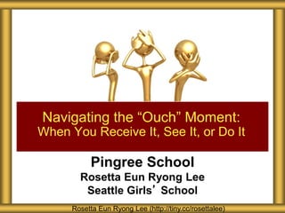 Pingree School
Rosetta Eun Ryong Lee
Seattle Girls’ School
Navigating the “Ouch” Moment:
When You Receive It, See It, or Do It
Rosetta Eun Ryong Lee (http://tiny.cc/rosettalee)
 