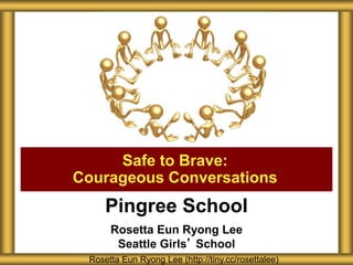 Pingree School
Rosetta Eun Ryong Lee
Seattle Girls’ School
Safe to Brave:
Courageous Conversations
Rosetta Eun Ryong Lee (http://tiny.cc/rosettalee)
 