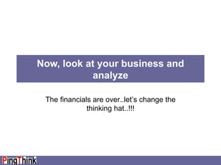 Now, look at your business and analyze The financials are over..let’s change the thinking hat..!!! 