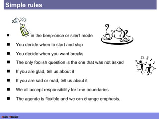 Simple rules in the beep-once or silent mode You decide when to start and stop You decide when you want breaks The only foolish question is the one that was not asked If you are glad, tell us about it If you are sad or mad, tell us about it We all accept responsibility for time boundaries  The agenda is flexible and we can change emphasis. 