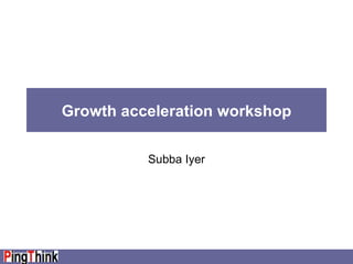 Growth acceleration workshop Subba Iyer 