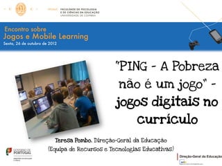 “P ING – A Pobreza
                         não é um jogo” –
                        jogos digitais no
                               currículo
  Teresa Pombo, Direção-Geral da Educação

(Equipa de Recursos e Tecnologias Educativas)
 