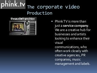 The corporate video
Production
 PhinkTV is more than
just a service company.
We are a creative hub for
businesses and artists
looking to enhance their
visual
communications, who
often work closely with
creative agencies, PR
companies, music
management and labels.
 