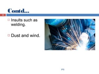 Contd...
IPS
14
 Insults such as
welding.
 Dust and wind.
 