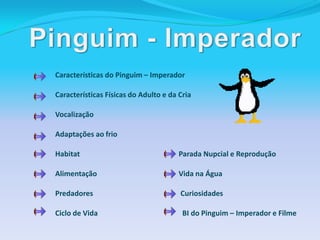 Pinguim - ImperadorCaracterísticas do Pinguim – Imperador	Características Físicas do Adulto e da Cria	Vocalização	Adaptações ao frio	Habitat 			               Parada Nupcial e Reprodução		Alimentação 		               Vida na Água	Predadores		                Curiosidades	Ciclo de Vida		                 BI do Pinguim – Imperador e Filme