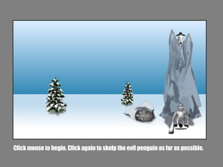 Click mouse to begin. Click again to skelp the evil penguin as far as possible. 
