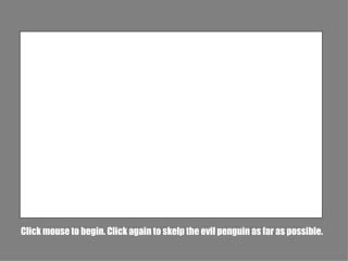 Click mouse to begin. Click again to skelp the evil penguin as far as possible. 
