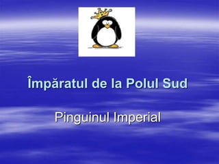 Împăratul de la Polul Sud
Pinguinul Imperial
 