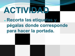 ACTIVIDAD
● Recorta las etiquetas y
pégalas donde corresponde
para hacer la portada.
