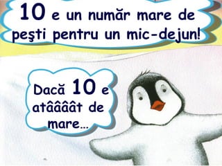 10 e un număr mare de
peşti pentru un mic-dejun!
Dacă 10 e
atâââât de
mare…
 