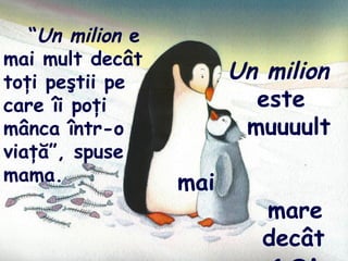 “Un milion e
mai mult decât
toţi peştii pe
care îi poţi
mânca într-o
viaţă”, spuse
mama.
Un milion
este
muuuult
mai
mare
decât
 