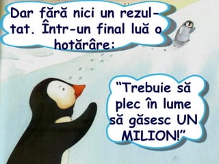Dar fără nici un rezul-
tat. Într-un final luă o
hotărâre:
“Trebuie să
plec în lume
să găsesc UN
MILION!”
 