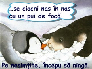 …se ciocni nas în nas
cu un pui de focă.
Pe nesimţite, începu să ningă.
 
