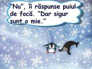 “Nu”, îi răspunse puiul
de focă. “Dar sigur
sunt o mie.”
 