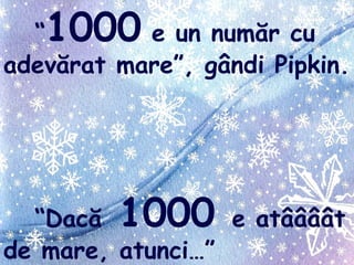 “1000 e un număr cu
adevărat mare”, gândi Pipkin.
“Dacă 1000 e atâââât
de mare, atunci…”
 
