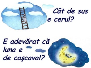 Cât de sus
e cerul?
E adevărat că
luna e
de caşcaval?
 