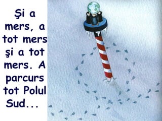 Şi a
mers, a
tot mers
şi a tot
mers. A
parcurs
tot Polul
Sud...
 