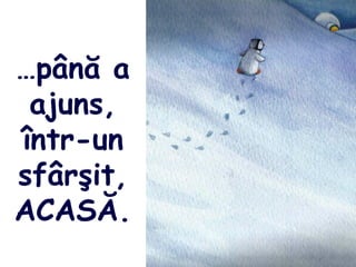 …până a
ajuns,
într-un
sfârşit,
ACASĂ.
 