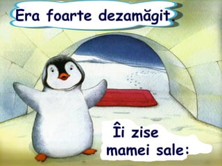 Era foarte dezamăgit.
Îi zise
mamei sale:
 