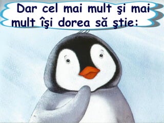 Dar cel mai mult şi mai
mult îşi dorea să ştie:
 