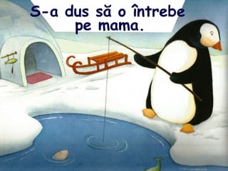 S-a dus să o întrebe
pe mama.
 
