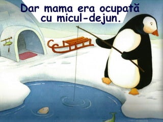 Dar mama era ocupată
cu micul-dejun.
 