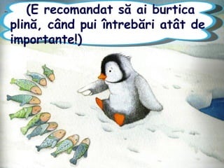 (E recomandat să ai burtica
plină, când pui întrebări atât de
importante!)
 