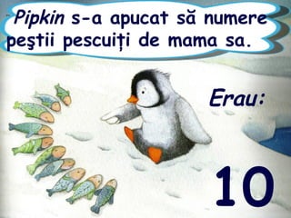 Pipkin s-a apucat să numere
peştii pescuiţi de mama sa.
Erau:
10
 