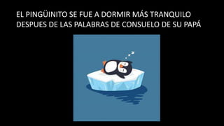 EL PINGÜINITO SE FUE A DORMIR MÁS TRANQUILO
DESPUES DE LAS PALABRAS DE CONSUELO DE SU PAPÁ
 