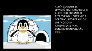 AL DÍA SIGUIENTE SE
LEVANTÓ TEMPRANO PARA IR
AL COLEGIO DURANTE EL
RECREO PINGÜI COMENZÓ A
CORTAR CUBITOS DE HIELO Y
LOS ACOMODÓ
RAPIDAMENTE PARA
CONSTRUIR UN PEQUEÑO
IGLÚ.
 