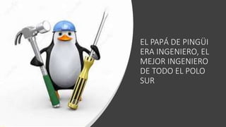EL PAPÁ DE PINGÜI
ERA INGENIERO, EL
MEJOR INGENIERO
DE TODO EL POLO
SUR
 