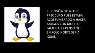 EL PINGÜINITO NO SE
PREOCUPO PUES ESTABA
ACOSTUMBRADO A HACER
AMIGOS CON MUCHA
FACILIDAD Y PENSÓ QUE
EN POLO NORTE SERÍA
IGUAL
 