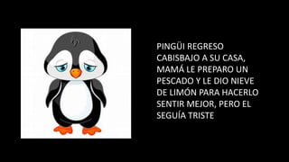 PINGÜI REGRESO
CABISBAJO A SU CASA,
MAMÁ LE PREPARO UN
PESCADO Y LE DIO NIEVE
DE LIMÓN PARA HACERLO
SENTIR MEJOR, PERO EL
SEGUÍA TRISTE
 