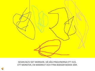 SEDAN BLEV DET MORGON. DÅ SÅG PINGVINERNA ETT HUS.  ETT MONSTER, EN MAMMUT OCH FYRA BEBISAR BODDE DÄR. 