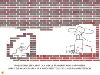 PINGVINERNA BLEV ARGA OCH VISADE TÄNDERNA MOT MAMMUTEN.  PRECIS DÅ RASADE MUREN NER. PINGVINEN TOG SKYDD MEN MAMMUTEN DOG. 
