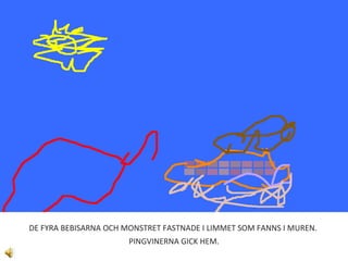 DE FYRA BEBISARNA OCH MONSTRET FASTNADE I LIMMET SOM FANNS I MUREN.  PINGVINERNA GICK HEM. 