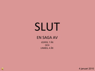 SLUT EN SAGA AV JESPER, 7 ÅR OCH LINNÉA, 4 ÅR  4 januari 2010 