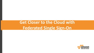 Get Closer to the Cloud with
Federated Single Sign-On
 