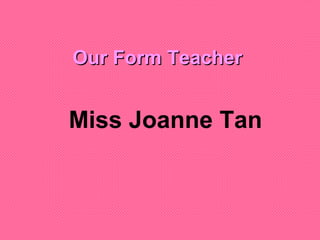 Our Form Teacher Miss Joanne Tan   