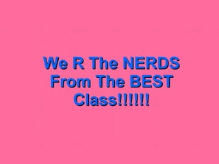 We R The NERDS From The BEST Class!!!!!! 