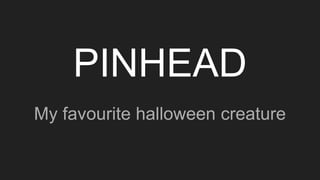 PINHEAD
My favourite halloween creature
 