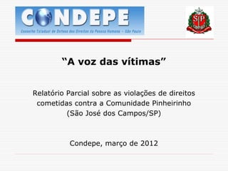 “A voz das vítimas”


Relatório Parcial sobre as violações de direitos
 cometidas contra a Comunidade Pinheirinho
          (São José dos Campos/SP)



          Condepe, março de 2012
 