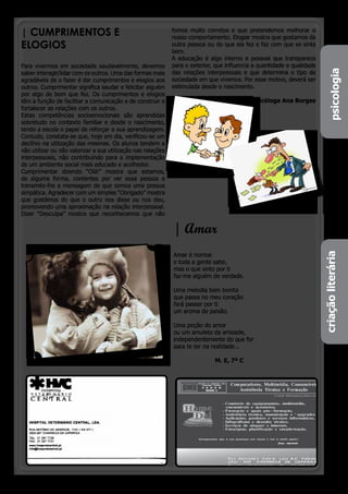 | CUMPRIMENTOS E                                              fomos muito corretos e que pretendemos melhorar o
                                                              nosso comportamento. Elogiar mostra que gostamos da
ELOGIOS                                                       outra pessoa ou do que ela fez e faz com que se sinta
                                                              bem.
                                                              A educação é algo interno e pessoal que transparece
Para vivermos em sociedade saudavelmente, devemos             para o exterior, que influencia a quantidade e qualidade




                                                                                                                           psicologia
                                                                                                                           psicologia
saber interagir/lidar com os outros. Uma das formas mais      das relações interpessoais e que determina o tipo de
agradáveis de o fazer é dar cumprimentos e elogios aos        sociedade em que vivemos. Por esse motivo, deverá ser
outros. Cumprimentar significa saudar e felicitar alguém      estimulada desde o nascimento.
por algo de bom que fez. Os cumprimentos e elogios
têm a função de facilitar a comunicação e de construir e                                     Psicóloga Ana Borges
fortalecer as relações com os outros.




                                                                                                                             p
Estas competências socioemocionais são aprendidas
sobretudo no contexto familiar e desde o nascimento,
tendo a escola o papel de reforçar a sua aprendizagem.
Contudo, constata-se que, hoje em dia, verificou-se um
declínio na utilização das mesmas. Os alunos tendem a
não utilizar ou não valorizar a sua utilização nas relações
interpessoais, não contribuindo para a implementação
de um ambiente social mais educado e acolhedor.
Cumprimentar dizendo “Olá!” mostra que estamos,
de alguma forma, contentes por ver essa pessoa e
transmite-lhe a mensagem de que somos uma pessoa
simpática. Agradecer com um simples “Obrigado” mostra
que gostámos do que o outro nos disse ou nos deu,
promovendo uma aproximação na relação interpessoal.
Dizer “Desculpa” mostra que reconhecemos que não

                                                              | Amar




                                                                                                                         criação literária
                                                              Amar é normal
                                                              e toda a gente sabe,
                                                              mas o que sinto por ti
                                                              faz-me alguém de verdade.

                                                              Uma melodia bem bonita
                                                              que passa no meu coração
                                                              fará passar por ti
                                                              um aroma de paixão.

                                                              Uma poção do amor
                                                              ou um amuleto da amizade,
                                                              independentemente do que for
                                                              para te ter na realidade...

                                                                              M. E, 7º C




                                                                                                     o pinheirinho 13
 