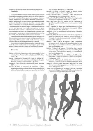RETOS. Nuevas tendencias en Educación Física, Deporte y Recreación Número 24, 2013 (2º semestre)- 90 -
colaboraciónqueelequipoelaborapreviamenteasuparticipación.
Conclusión
Lainiciacióndeportivaesunaescueladevaloresalponerenescena
elentrenadores/educadoresmultituddehábitosquepuedenconduciral
fair play. En este artículo hemos querido aportar algunas reflexiones
sobre la importancia de estos hábitos, ofreciendo recursos útiles y
prácticosparadesarrollarestejuegolimpioenlainiciacióndeportivade
la educación física. Estos recursos se desarrollan a través de juegos
lúdicosycolaborativosqueayudenalosalumnosavivenciardiferencias
y conflictos grupales que pongan a prueba la relación y tolerancia con
los otros para representar los verdaderos escenarios en los que se
desarrolla la vida en sociedad. Las intervenciones con estos recursos
tendrán resultados efectivos si van acompañados de reflexiones sobre
lasocurrenciasysucesosquelosacontecimientosaestosrecursosvan
produciendo, para debatir sobre sus consecuencias favorables.
Nuestrapretensiónradicaenqueestenuevoenfoquedelaeducación
físicapuedairpenetrandoprogresivamenteeneldeporteescolaryvaya
impulsando paulatinamente el respeto por las normas y actitudes
favorables hacia una práctica deportiva diferente y positiva.
Losprofesoresdeeducaciónfísica,entrenadoresypadresdeldeporte
escolar de común acuerdo han de ser los principales agentes para la
promocióndelosvaloreseneldeportequetrasciendansocialmente.
Referencias
Adelino,J.(2006).ÉticaDesportivanavisãodeumtreinador.EnÉtica
eFairplay,NovasPerspectivas,NovasExigências(139-177).Oeiras:
Livros CDP.
Alarcón, F., Cárdenas,D., Miranda M. T., Ureña, N., & Piñar, M. I.
(2010). La metodología de enseñanza en los deportes de equipo.
Revista de Investigación en Educación, 7, pp. 91-10.
Blázquez, D. (2009). Iniciación a los deportes de equipo. Barcelona:
INDE.
Boixados, M, Cruz, J, Torregrosa, M, & Valiente, L.(2004).
Relationshipsamongmotivationalclimate,satisfaction,perceived
ability,andsportattitudesinyoungsoccerlayers.Journalofapplied
sport psychology, 4(16), pp301-317. December.
Damásio, L. & Serpa, S. (2000). O treinador no Desporto Infanto-
Juvenil. Revista Treino Desportivo, 3, p.41-44.
Estrada,J.,González-Mesa,C.,&Méndez,J.(2007).Participaciónen
el deporte y Fair-Play, Psicothema, 19(1), pp57-64.
Gibbons,S.,&Ebeck,V.(1997).Theeffectofdifferentteachingstrategies.
JournalofTeachinginPhysicalEducation,17,85-98.
Hon, J., & O´connor, B. (1994). Teaching Fair Play: The Essence of
Sport.JournalofPhysicalEducationrecreationanddance.67(7).
pp.70-72.
Long,T.,Pantaleon,N.,Bruant,G.,&D´arripe-Longueville,F.(2006).
A qualitative study of moral reasoning of young elite athletes.
Sport Psychologist, 3(2), pp.330-347.
Martens,R.(1978).Joyandsadnessinchildren´ssports. Champaign:
Human Kinetics.
Pinheiro,V.(2013).OComportamentodotreinadoremcompetiçãona
promoção do fair play. Um estudo nos escalões de Futebol de
Formação.(Tese de doutoramento não publicada. INEFC -
UniversidadedeLleida).
Pinheiro, V., Costa,A., Joel, M., & Sequeira, P. (2008).Aimportância
do desporto na vida dos jovens. Uma explicação para os pais.
RevistaDigitalEducaciónFísicayDeportes,123.Consultadoem
http://www.efdeportes.com/
Pinheiro, V., Costa, A., & Sequeira, P. (2008). Fair play e aspectos
educativosnodesportoInfante–Juvenil.Umarevisãobibliográfica.
RevistaDigitalEducaciónFísicayDeportes,117.Consultadoem
http://www.efdeportes.com/
Seirul.lo, F. (1995). Valores educativos del deporte. En Blásquez.D.,
(eds.)(1995),Lainiciacióndeportivayeldeporteescolar,(pp.61-
74).Barcelona:INDE.
Sebastiani, E, & Blázquez, D. (2012). ¿Cómo formar un buen
deportista?,Unmodelobasadoencompetencias.Barcelona:INDE
Spamer, E. J. (2005). Ethical behaviour in sport: Fair-Play versus
WinningAmongeliterugbyplayers.Journalofhumanmovement
studies. 2(48), pp. 125-132.
Trepat, D. (1995). La educación en valores a través de la iniciación
deportiva.EnBlázquez.D(coord.)(2009).Lainiciacióndeportiva
y el deporte escolar, (pp. 96-110). Barcelona: INDE.
 
