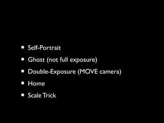 • Self-Portrait
• Ghost (not full exposure)
• Double-Exposure (MOVE camera)
• Home
• Scale Trick
 