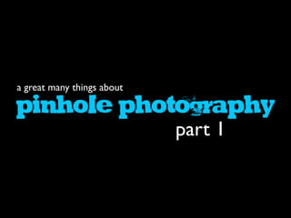 PINHOLEPHOTOGRAPHY
a great many things about
part 1
 