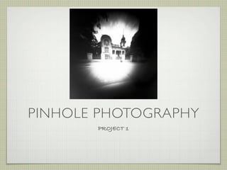PINHOLE PHOTOGRAPHY
       PROJECT 1
 